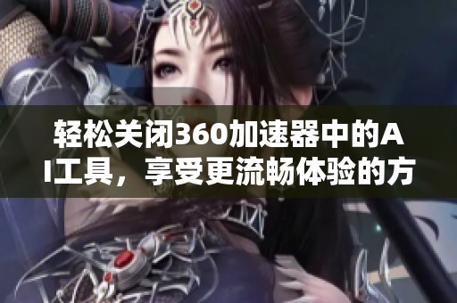 轻松关闭360加速器中的AI工具，享受更流畅体验的方法揭秘