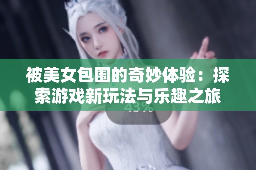 被美女包围的奇妙体验：探索游戏新玩法与乐趣之旅