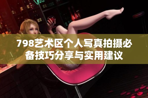 798艺术区个人写真拍摄必备技巧分享与实用建议