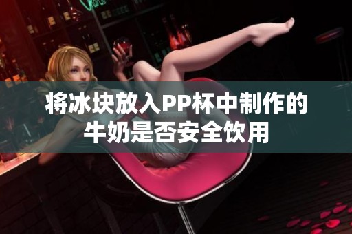 将冰块放入PP杯中制作的牛奶是否安全饮用