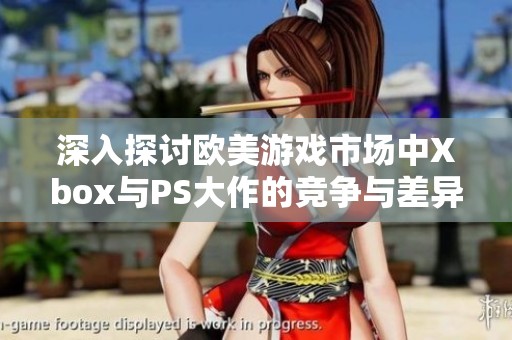 深入探讨欧美游戏市场中Xbox与PS大作的竞争与差异