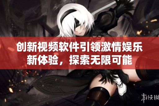 创新视频软件引领激情娱乐新体验，探索无限可能