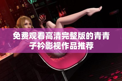 免费观看高清完整版的青青子衿影视作品推荐