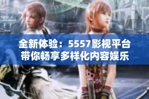 全新体验：5557影视平台带你畅享多样化内容娱乐