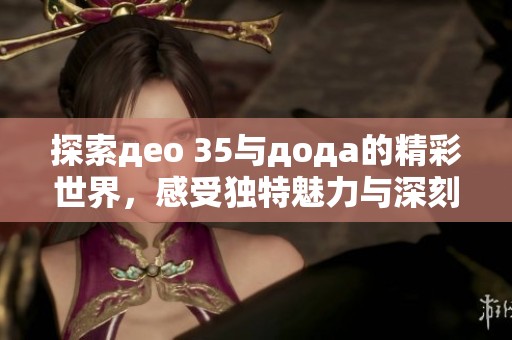 探索део 35与дода的精彩世界，感受独特魅力与深刻内涵