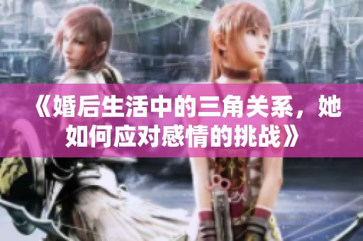 《婚后生活中的三角关系，她如何应对感情的挑战》