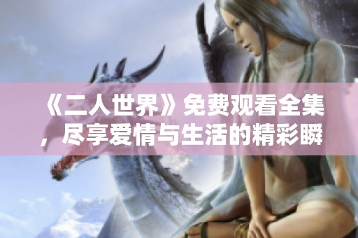 《二人世界》免费观看全集，尽享爱情与生活的精彩瞬间