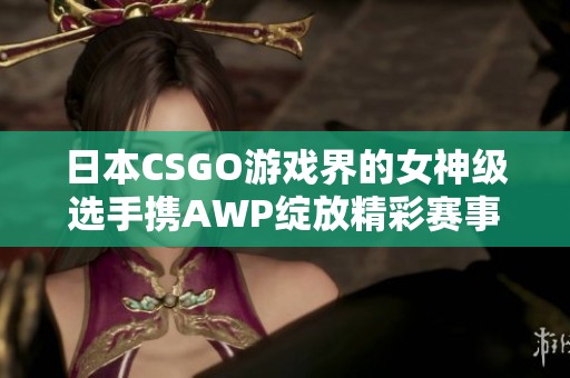 日本CSGO游戏界的女神级选手携AWP绽放精彩赛事