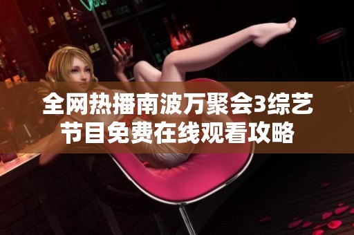 全网热播南波万聚会3综艺节目免费在线观看攻略