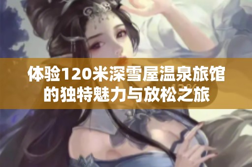 体验120米深雪屋温泉旅馆的独特魅力与放松之旅