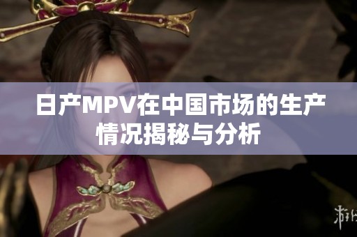 日产MPV在中国市场的生产情况揭秘与分析
