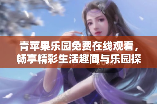 青苹果乐园免费在线观看，畅享精彩生活趣闻与乐园探险