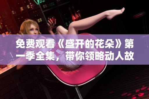 免费观看《盛开的花朵》第一季全集，带你领略动人故事与角色成长