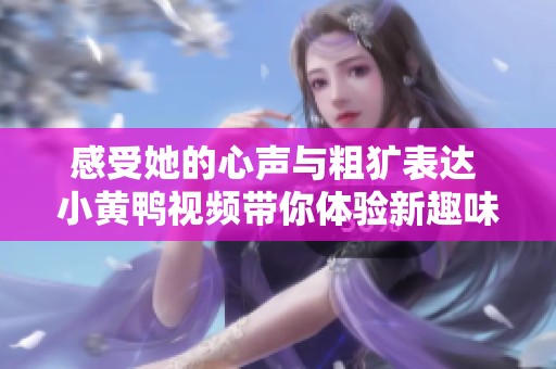 感受她的心声与粗犷表达 小黄鸭视频带你体验新趣味