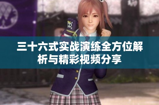 三十六式实战演练全方位解析与精彩视频分享