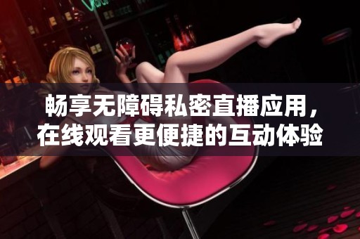 畅享无障碍私密直播应用，在线观看更便捷的互动体验