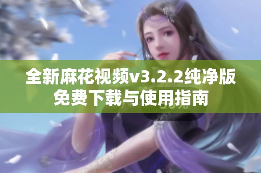 全新麻花视频v3.2.2纯净版免费下载与使用指南