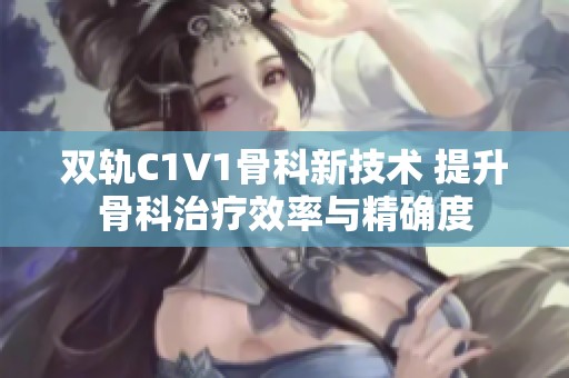 双轨C1V1骨科新技术 提升骨科治疗效率与精确度