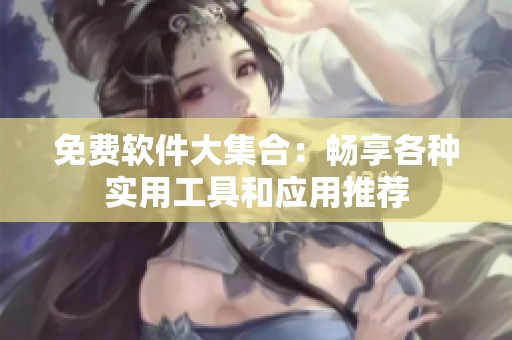 免费软件大集合：畅享各种实用工具和应用推荐