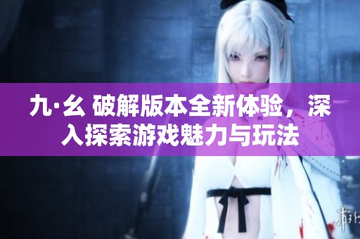 九·幺 破解版本全新体验，深入探索游戏魅力与玩法