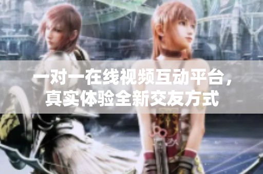 一对一在线视频互动平台，真实体验全新交友方式