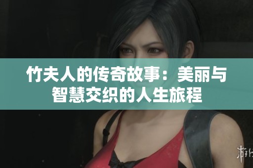 竹夫人的传奇故事：美丽与智慧交织的人生旅程