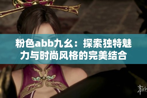 粉色abb九幺：探索独特魅力与时尚风格的完美结合