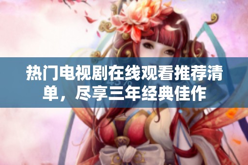 热门电视剧在线观看推荐清单，尽享三年经典佳作