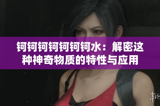 钶钶钶钶钶钶钶水：解密这种神奇物质的特性与应用