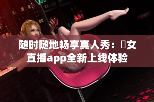 随时随地畅享真人秀：祼女直播app全新上线体验