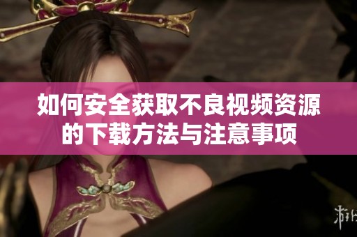 如何安全获取不良视频资源的下载方法与注意事项