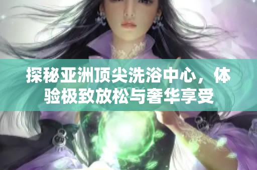探秘亚洲顶尖洗浴中心，体验极致放松与奢华享受