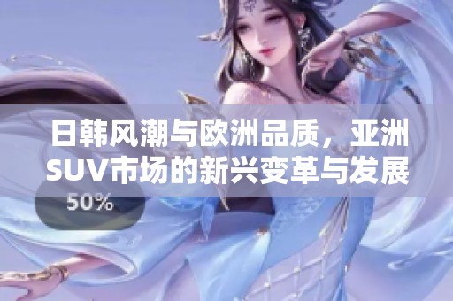 日韩风潮与欧洲品质，亚洲SUV市场的新兴变革与发展趋势