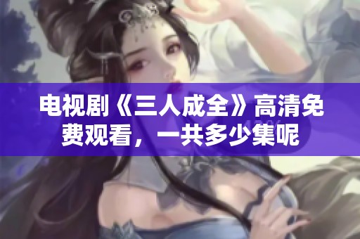 电视剧《三人成全》高清免费观看，一共多少集呢
