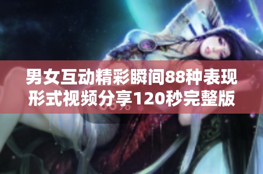 男女互动精彩瞬间88种表现形式视频分享120秒完整版