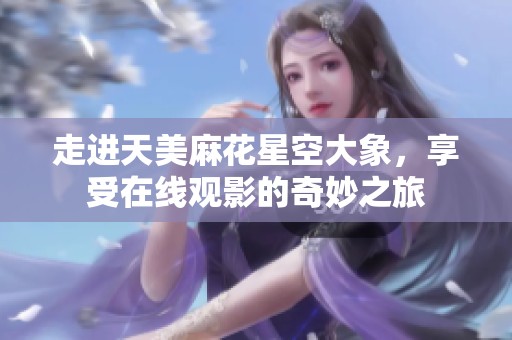 走进天美麻花星空大象，享受在线观影的奇妙之旅