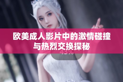 欧美成人影片中的激情碰撞与热烈交换探秘