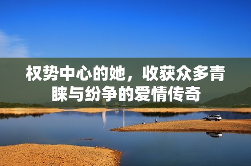 权势中心的她，收获众多青睐与纷争的爱情传奇