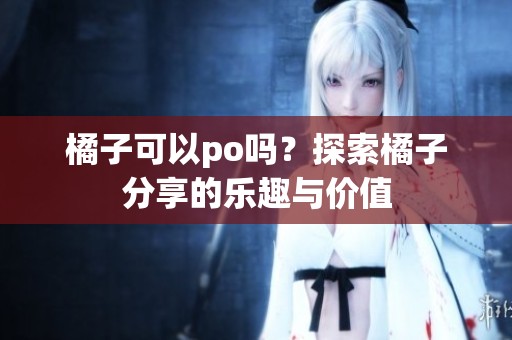 橘子可以po吗？探索橘子分享的乐趣与价值