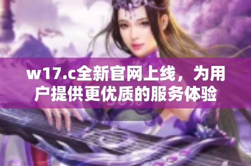 w17.c全新官网上线，为用户提供更优质的服务体验