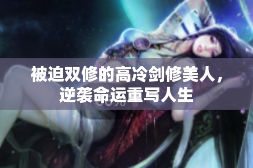 被迫双修的高冷剑修美人，逆袭命运重写人生