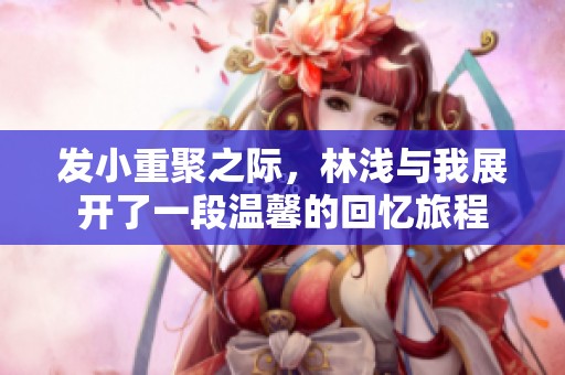发小重聚之际，林浅与我展开了一段温馨的回忆旅程