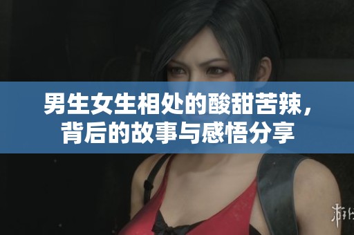 男生女生相处的酸甜苦辣，背后的故事与感悟分享
