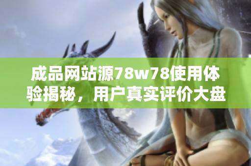 成品网站源78w78使用体验揭秘，用户真实评价大盘点