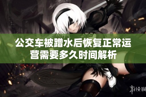 公交车被蹭水后恢复正常运营需要多久时间解析