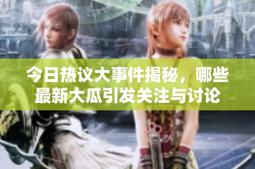 今日热议大事件揭秘，哪些最新大瓜引发关注与讨论