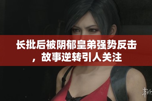 长批后被阴郁皇弟强势反击，故事逆转引人关注