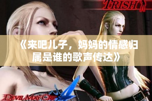 《来吧儿子，妈妈的情感归属是谁的歌声传达》