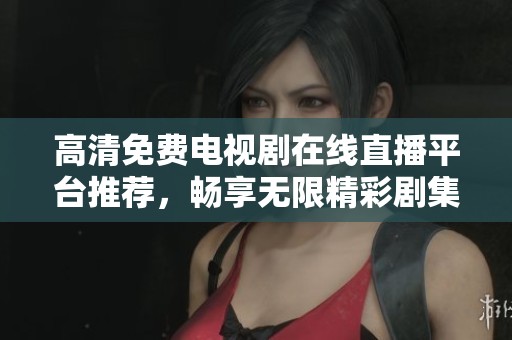 高清免费电视剧在线直播平台推荐，畅享无限精彩剧集