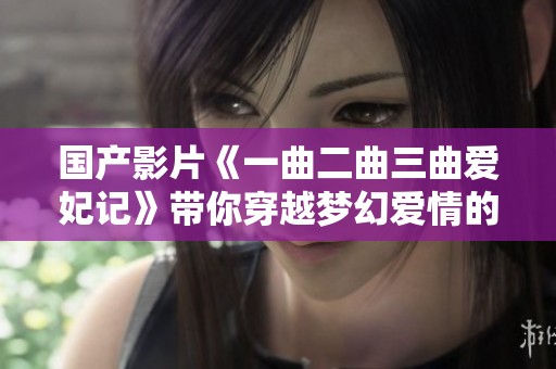 国产影片《一曲二曲三曲爱妃记》带你穿越梦幻爱情的精彩旅程